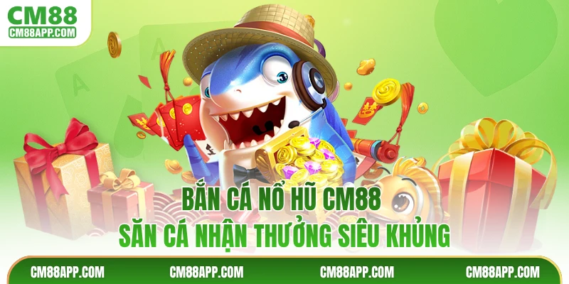 Bắn Cá Nổ Hũ CM88 - Săn Cá Nhận Thưởng Siêu Khủng