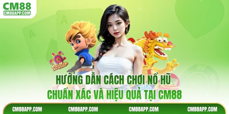 Hướng Dẫn Cách Chơi Nổ Hũ Chuẩn Xác Và Hiệu Quả Tại CM88